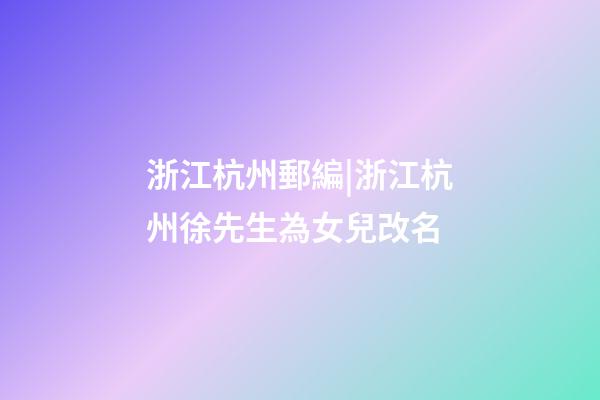 浙江杭州郵編|浙江杭州徐先生為女兒改名-第1張-公司起名-玄機派